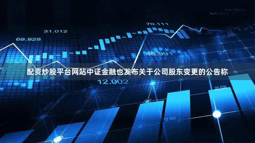 配资炒股平台网站中证金融也发布关于公司股东变更的公告称