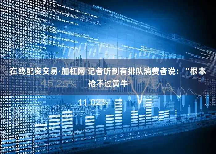 在线配资交易·加杠网 　　记者听到有排队消费者说：“根本抢不过黄牛