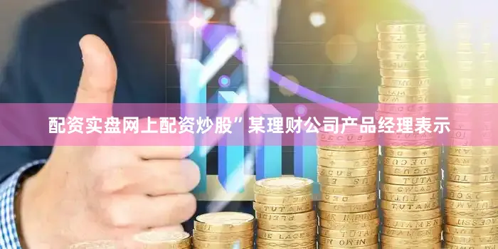 配资实盘网上配资炒股”某理财公司产品经理表示