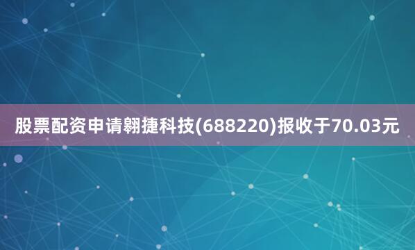 股票配资申请翱捷科技(688220)报收于70.03元