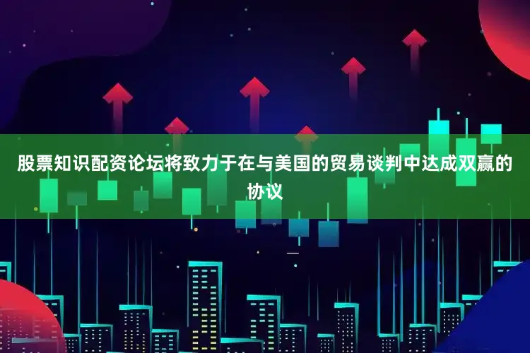 股票知识配资论坛将致力于在与美国的贸易谈判中达成双赢的协议