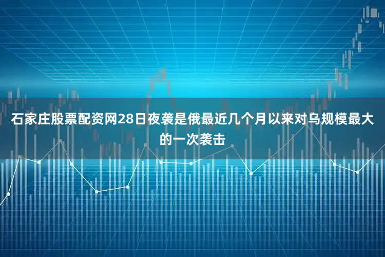石家庄股票配资网28日夜袭是俄最近几个月以来对乌规模最大的一次袭击