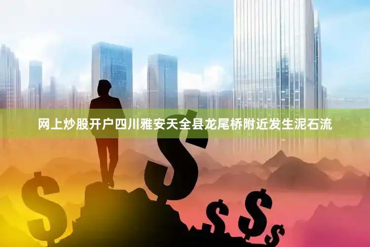 网上炒股开户四川雅安天全县龙尾桥附近发生泥石流