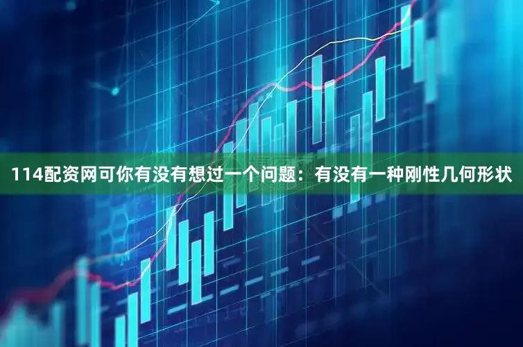 114配资网可你有没有想过一个问题：有没有一种刚性几何形状