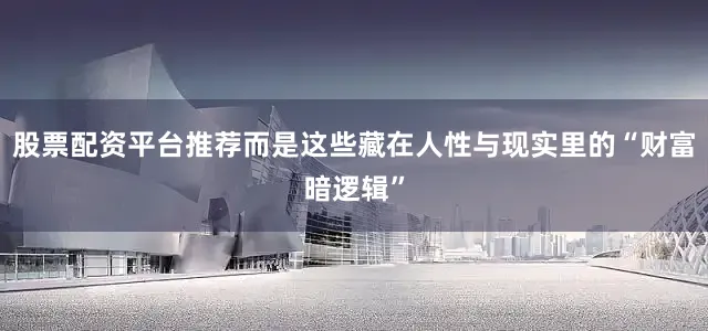 股票配资平台推荐而是这些藏在人性与现实里的“财富暗逻辑”