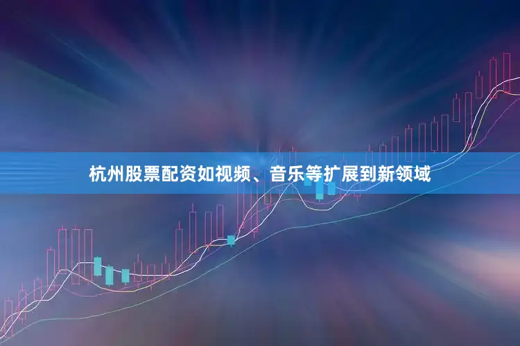 杭州股票配资如视频、音乐等扩展到新领域