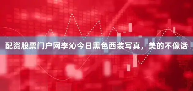 配资股票门户网李沁今日黑色西装写真，美的不像话