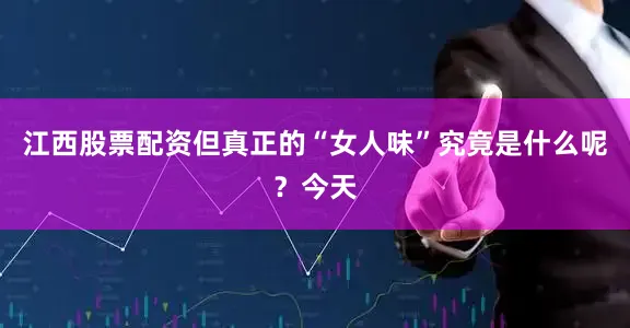 江西股票配资但真正的“女人味”究竟是什么呢？今天