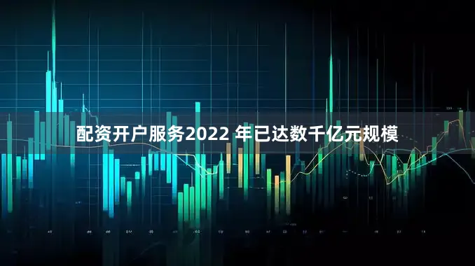 配资开户服务2022 年已达数千亿元规模