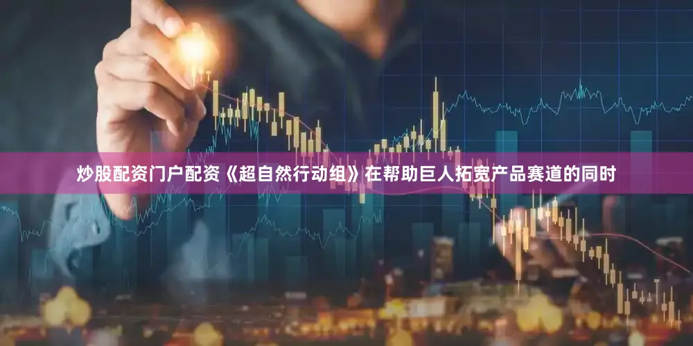 炒股配资门户配资《超自然行动组》在帮助巨人拓宽产品赛道的同时