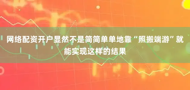 网络配资开户显然不是简简单单地靠“照搬端游”就能实现这样的结果