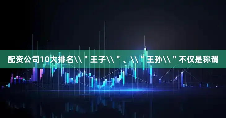 配资公司10大排名\＂王子\＂、\＂王孙\＂不仅是称谓