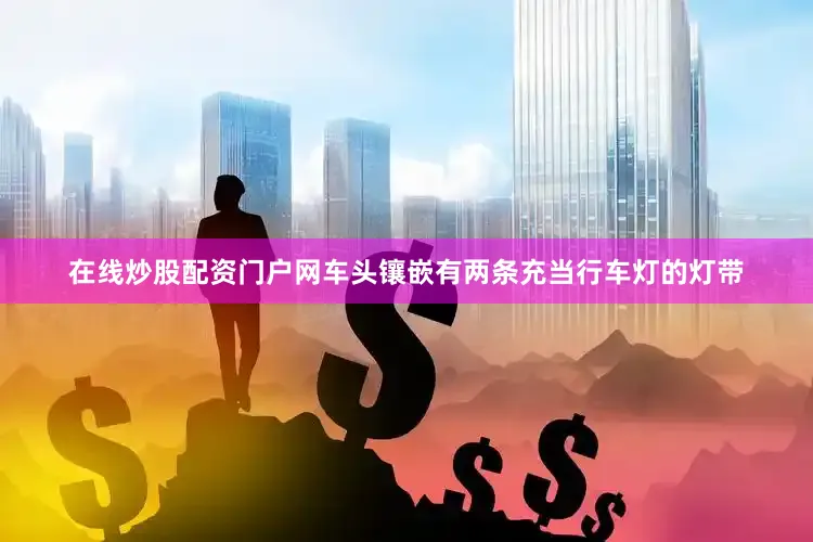 在线炒股配资门户网车头镶嵌有两条充当行车灯的灯带