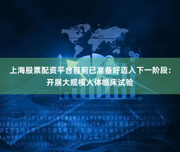 上海股票配资平台目前已准备好迈入下一阶段：开展大规模人体临床试验