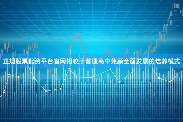 正规股票配资平台官网相较于普通高中兼顾全面发展的培养模式