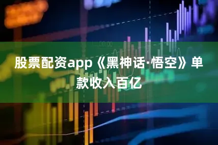 股票配资app《黑神话·悟空》单款收入百亿