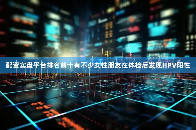 配资实盘平台排名前十有不少女性朋友在体检后发现HPV阳性