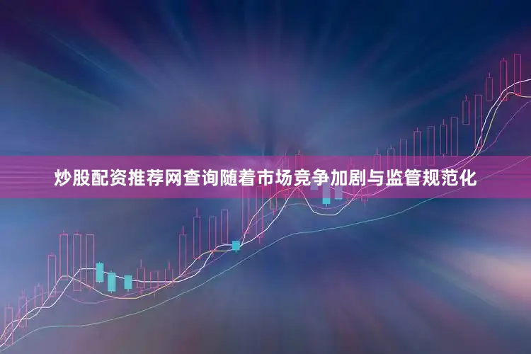 炒股配资推荐网查询随着市场竞争加剧与监管规范化