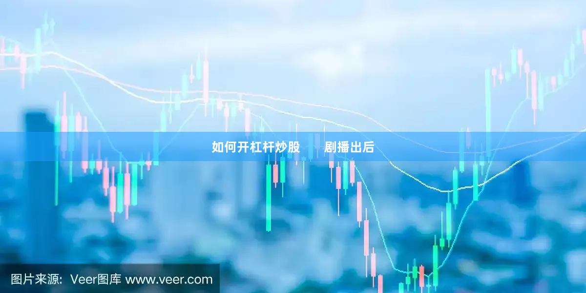 如何开杠杆炒股       剧播出后