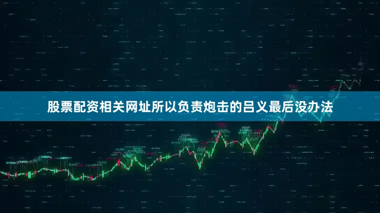 股票配资相关网址所以负责炮击的吕义最后没办法
