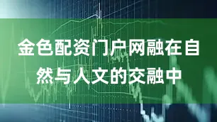 金色配资门户网融在自然与人文的交融中