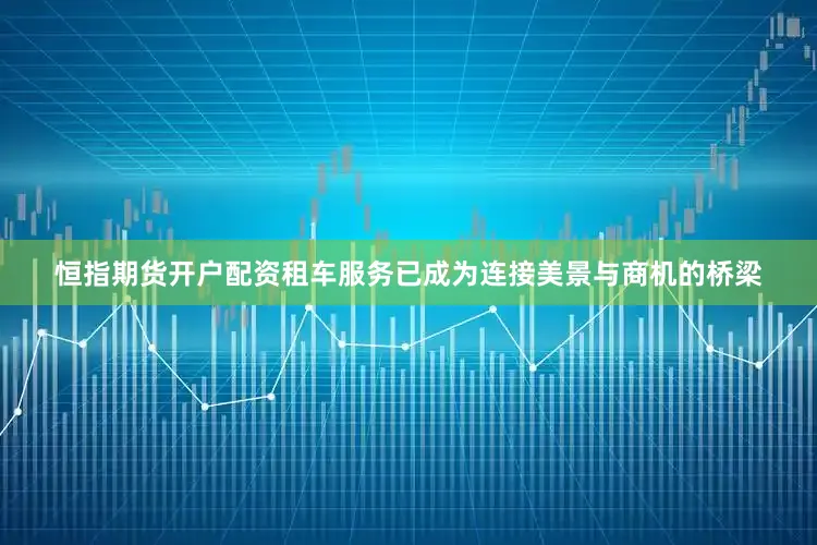 恒指期货开户配资租车服务已成为连接美景与商机的桥梁