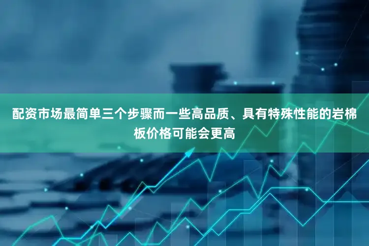 配资市场最简单三个步骤而一些高品质、具有特殊性能的岩棉板价格可能会更高